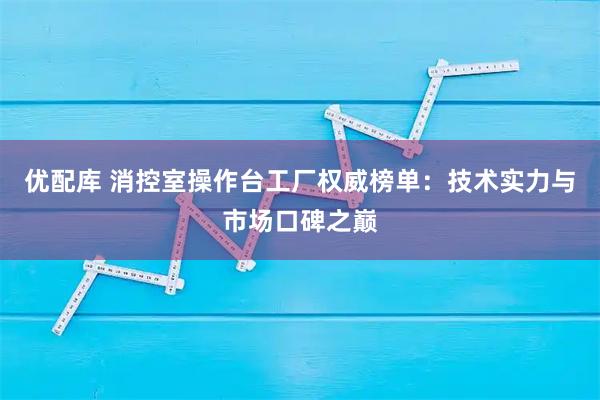 优配库 消控室操作台工厂权威榜单：技术实力与市场口碑之巅