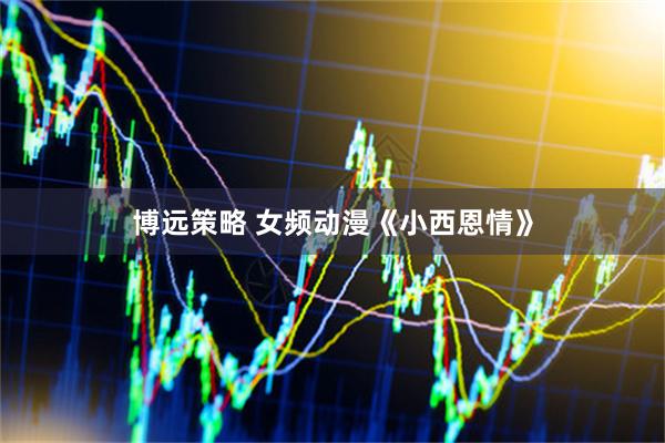 博远策略 女频动漫《小西恩情》