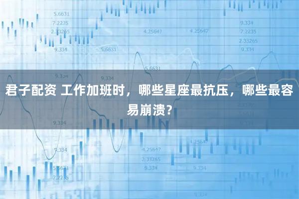 君子配资 工作加班时，哪些星座最抗压，哪些最容易崩溃？