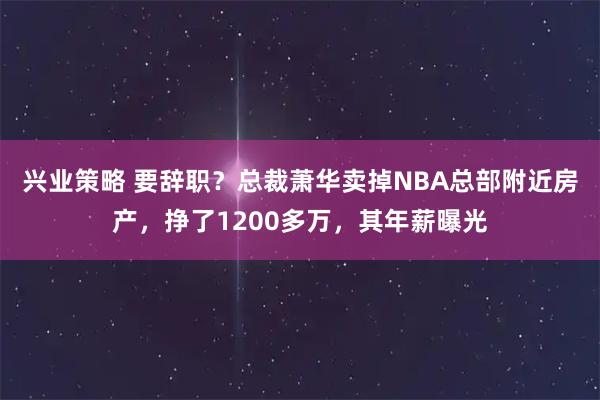 兴业策略 要辞职？总裁萧华卖掉NBA总部附近房产，挣了1200多万，其年薪曝光