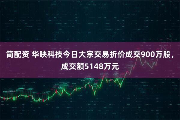 简配资 华映科技今日大宗交易折价成交900万股，成交额5148万元