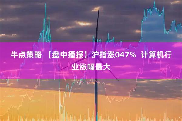 牛点策略 【盘中播报】沪指涨047%  计算机行业涨幅最大