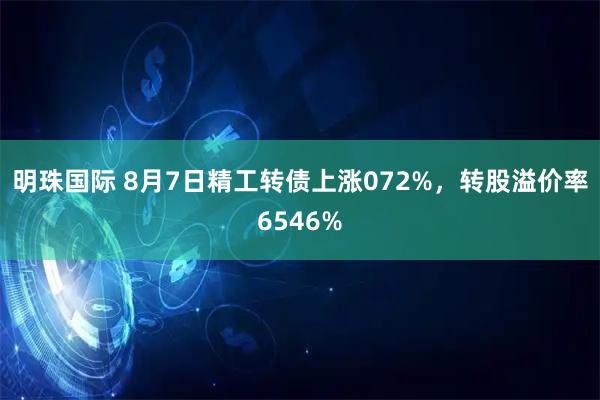 明珠国际 8月7日精工转债上涨072%，转股溢价率6546%