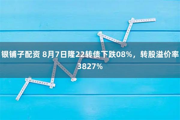 银铺子配资 8月7日隆22转债下跌08%，转股溢价率3827%