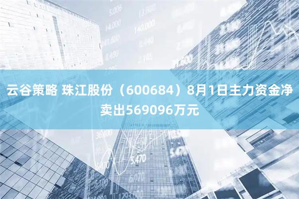 云谷策略 珠江股份（600684）8月1日主力资金净卖出569096万元