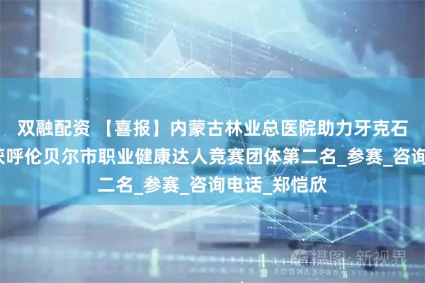 双融配资 【喜报】内蒙古林业总医院助力牙克石市代表队荣获呼伦贝尔市职业健康达人竞赛团体第二名_参赛_咨询电话_郑恺欣
