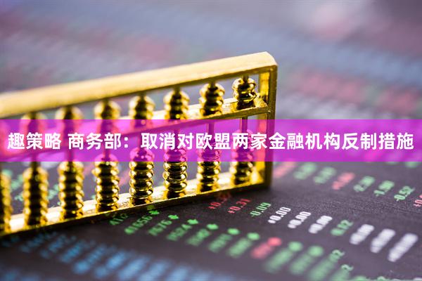 趣策略 商务部：取消对欧盟两家金融机构反制措施
