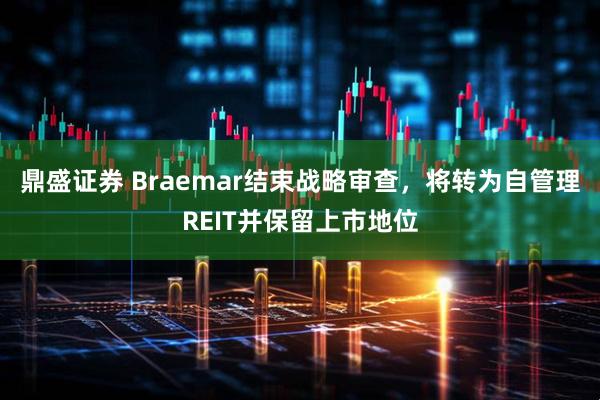 鼎盛证券 Braemar结束战略审查，将转为自管理REIT并保留上市地位