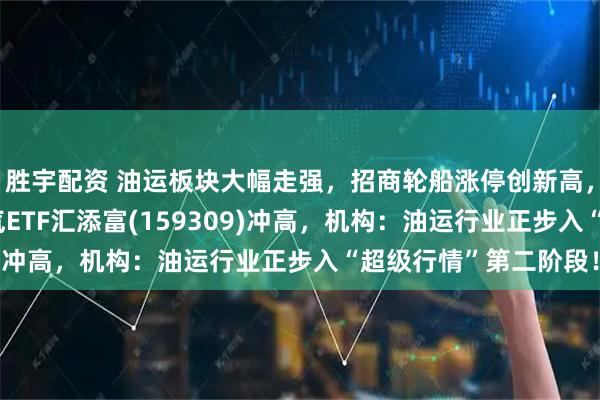 胜宇配资 油运板块大幅走强，招商轮船涨停创新高，“油运含量高”的油气ETF汇添富(159309)冲高，机构：油运行业正步入“超级行情”第二阶段！