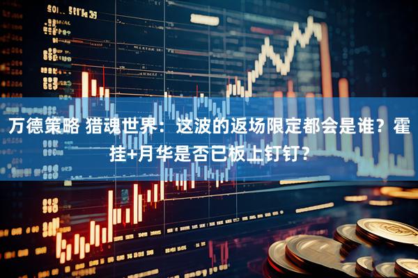万德策略 猎魂世界：这波的返场限定都会是谁？霍挂+月华是否已板上钉钉？