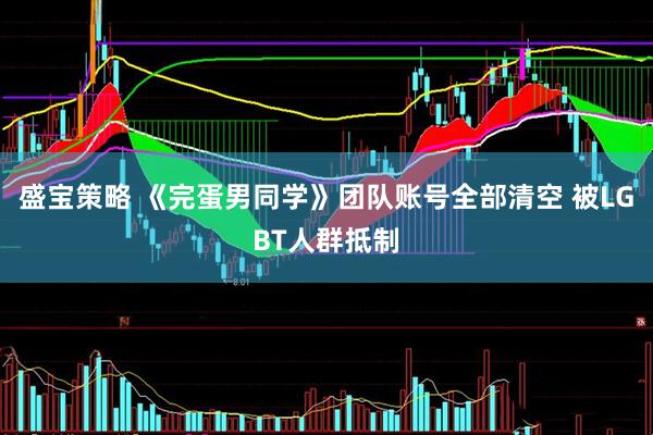 盛宝策略 《完蛋男同学》团队账号全部清空 被LGBT人群抵制