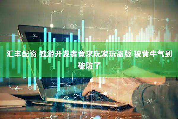 汇丰配资 独游开发者竟求玩家玩盗版 被黄牛气到破防了