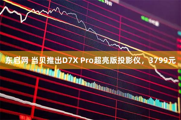 东启网 当贝推出D7X Pro超亮版投影仪，3799元