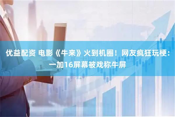 优益配资 电影《牛来》火到机圈！网友疯狂玩梗：一加16屏幕被戏称牛屏