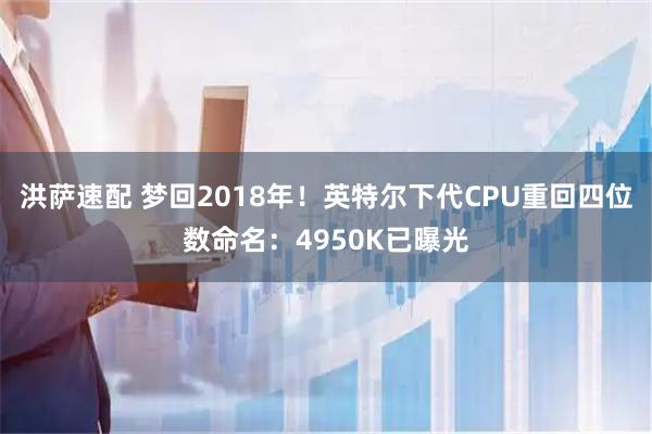 洪萨速配 梦回2018年！英特尔下代CPU重回四位数命名：4950K已曝光