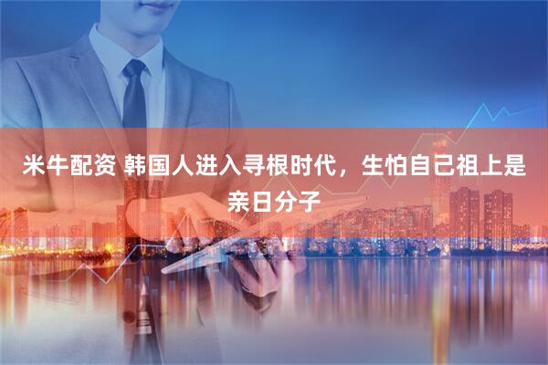 米牛配资 韩国人进入寻根时代，生怕自己祖上是亲日分子